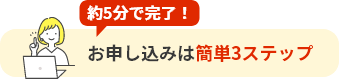 約5分で完了！ お申し込みは簡単3ステップ