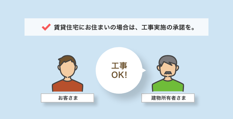 賃貸住宅にお住まいの場合は、工事実施の承諾を。