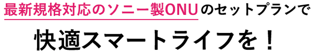 最新規格対応のソニー製ONUのセットプランで
        快適スマートライフセットを！