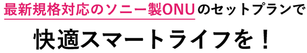 最新規格対応のソニー製ONUのセットプランで
        快適スマートライフを！