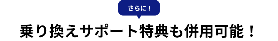 さらに 乗り換えサポート特典も併用可能！