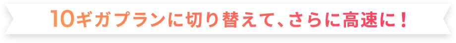 10ギガプランに切り替えて、さらに高速に！