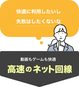 「快適に利用したいし失敗はしたくないな」そんなあなたには、動画もゲームも快適　高速のネット回線