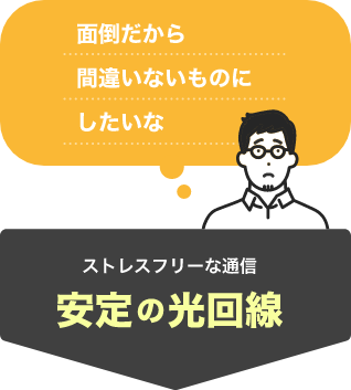 「面倒だから間違いないものにしたいな」そんなあなたには、ストレスフリーな通信　安定の光回線