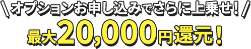 オプションお申し込みでさらに上乗せ！最大2万円還元！