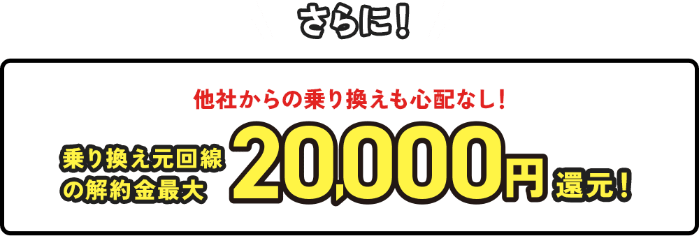 さらに！他社からの乗り換えも心配なし！乗り換え元回線の解約金最大20,000円還元！