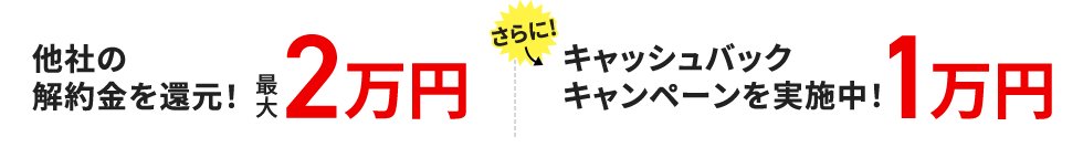 他社の解約金を還元！最大2万円 さらに！キャッシュバック1万円 キャンペーンを実施中！