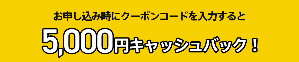 お申し込み時にクーポンコードを入力すると5,000円キャッシュバック!
