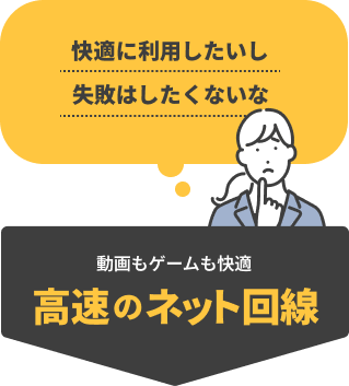 「快適に利用したいし失敗はしたくないな」そんなあなたには、動画もゲームも快適　高速のネット回線