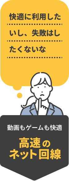 「快適に利用したいし失敗はしたくないな」そんなあなたには、動画もゲームも快適　高速のネット回線