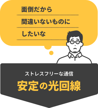 「面倒だから間違いないものにしたいな」そんなあなたには、ストレスフリーな通信　安定の光回線