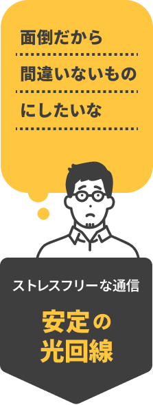 「面倒だから間違いないものにしたいな」そんなあなたには、ストレスフリーな通信　安定の光回線
