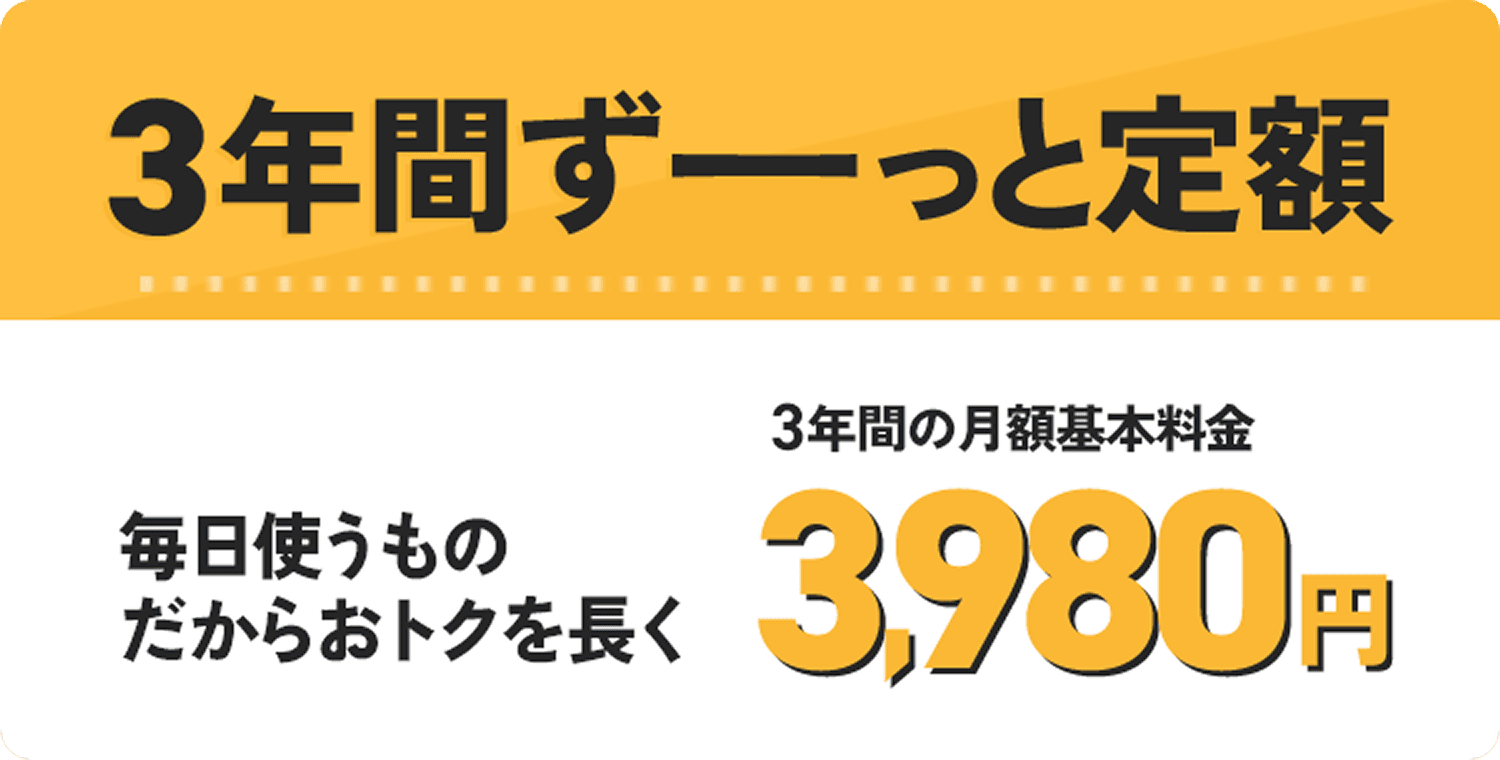 3年間ずーっと定額 毎日使うものだからおトクを長く 3年間の月額基本料金 3,980円