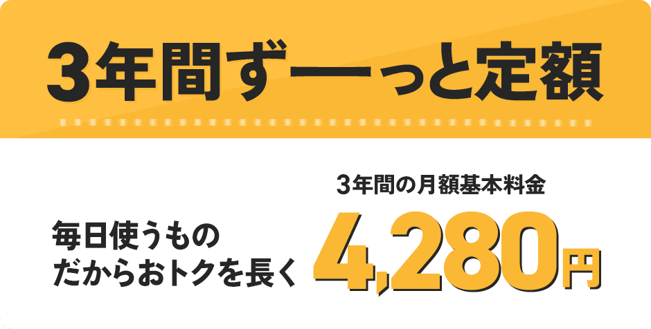 3年間ずーっと定額 毎日使うものだからおトクを長く 3年間の月額基本料金 4,280円