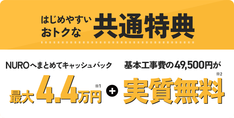 はじめやすいおトクな共通特典 NUROへまとめてキャッシュバック最大4.4万円プラス基本工事費の49,500円が実質無料