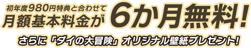 初年度980円特典と合わせて 月額基本料金が6か月無料!さらに「ダイの大冒険」オリジナル壁紙プレゼント!