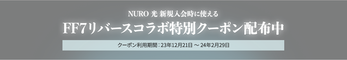 NURO 光 新規入会時に使える FF7リバースコラボ特別クーポン配布中 クーポン利用期間:23年12月21日 ~ 24年2月29日