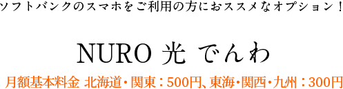 ソフトバンクのスマホをご利用の方におススメなオプション！NURO 光 でんわ 月額基本料金 北海道・関東：500円、東海・関西・九州：300円
