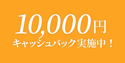 10,000円キャッシュバック実施中！※ 特典は予告なく終了・変更させていただく場合があります。