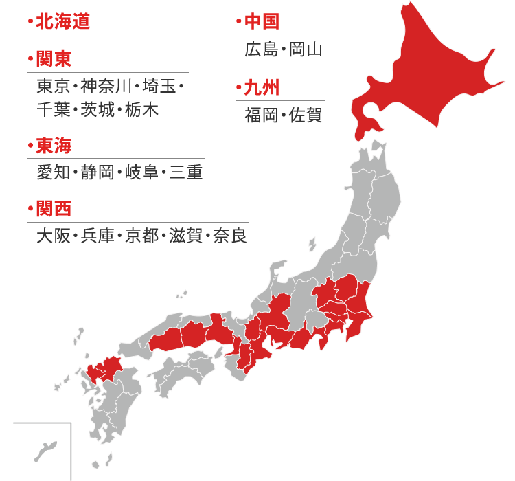 ・北海道 ・関東 （東京・神奈川・埼玉・千葉・茨城・栃木） ・東海（愛知・静岡・岐阜・三重） ・関西（大阪・兵庫・京都・滋賀・奈良） ・中国（広島・岡山） ・九州（福岡・佐賀）
