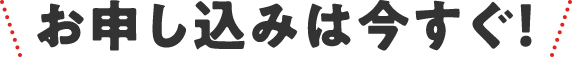 お申し込みは今すぐ！