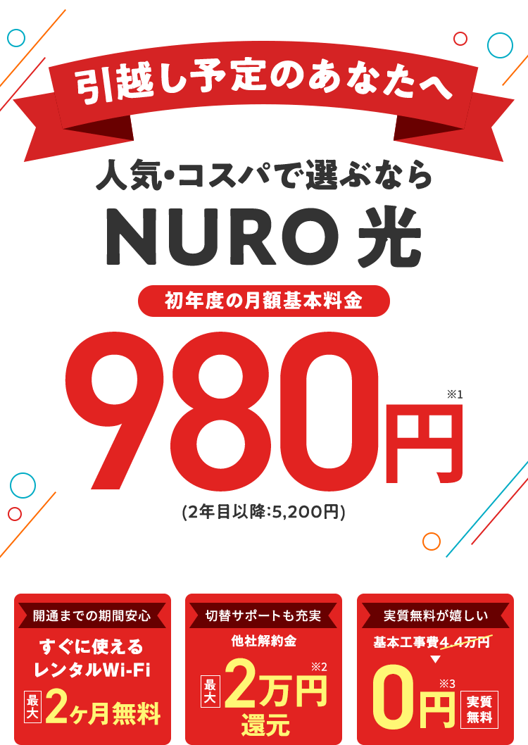 引越し予定のあなたへ 人気・コスパで選ぶならNURO 光 初年度の月額基本料金 980円※1 (2年目以降：5,200円)