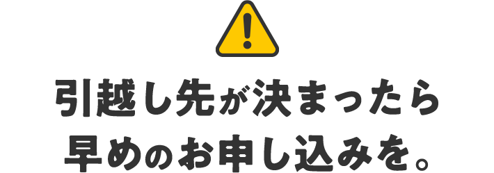 引越し先が決まったら早めのお申し込みを。