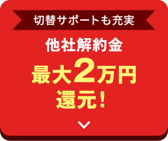 切替サポートも充実 他社解約金 最大2万円 還元！