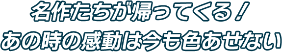 名作たちが帰ってくる！ あの時の感動は今も色あせない