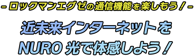 -ロックマンエグゼの通信機能を楽しもう！近未来インターネットを NURO 光で体感しよう！