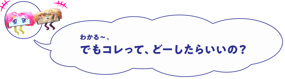 わかる~。でもコレって、どーしたらいいの?