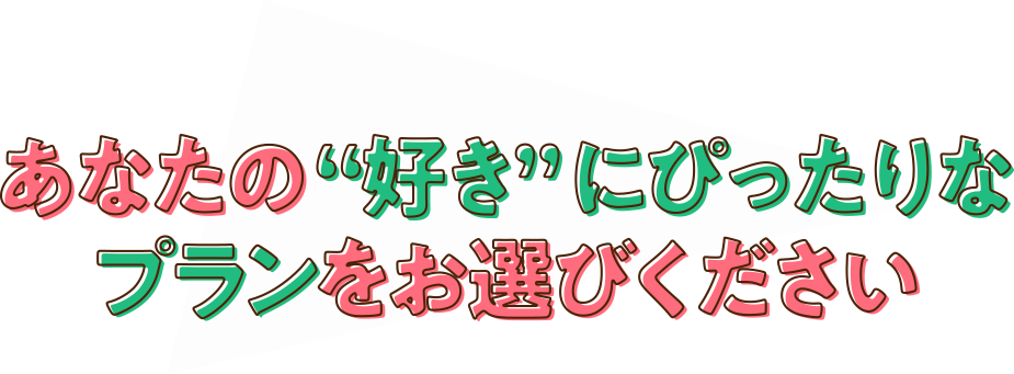 あなたの“好き”にぴったりなプランをお選びください