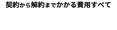 契約から解約までかかる費用すべて 最長2か月 0円！