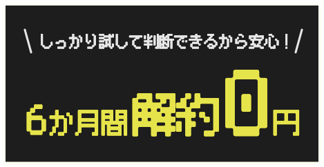 しっかり試して判断できるから安心！ 6か月間解約0円