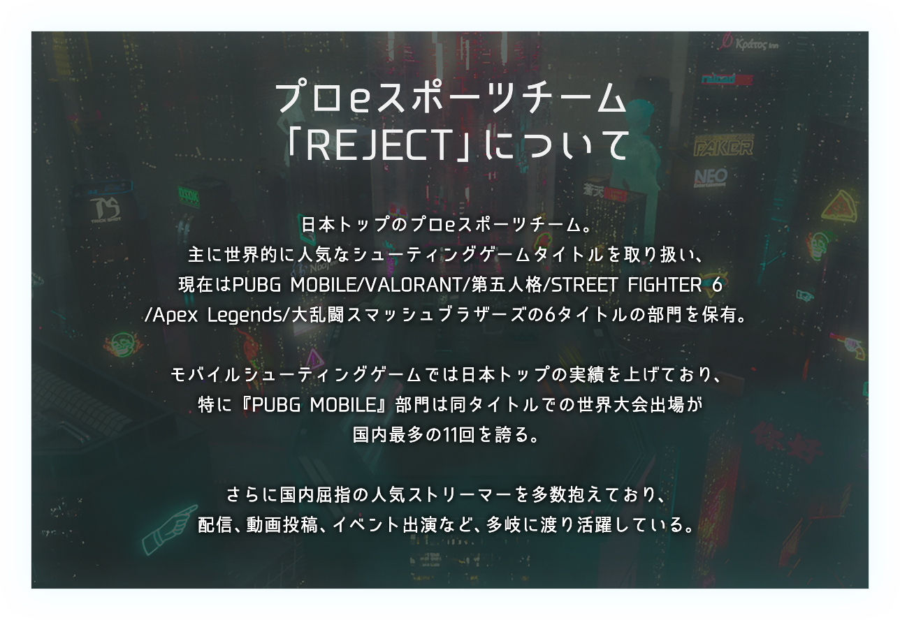 日本トップのプロeスポーツチーム。 主に世界的に人気なシューティングタイトルを取り扱い、 現在は PUBGMOBILE / V