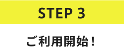 STEP3 ご利用開始！