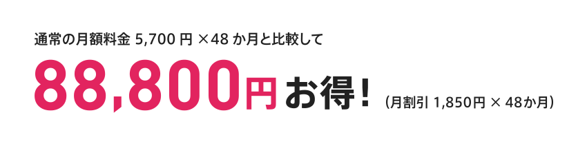 通常の月額料金 5,700円×48か月と比較して 88,800円 お得！（月割引 1,850円×48か月）