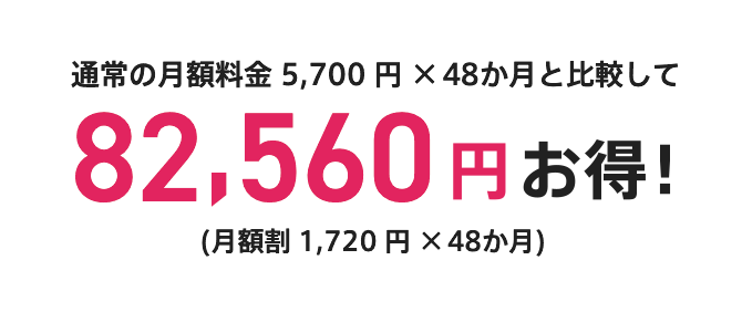 通常の月額料金 5,700円×48か月と比較して 82,560円 お得！（月割引 1,720円×48か月）