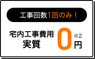 工事回数1回のみ！ 宅内工事費用実質0円 ※2