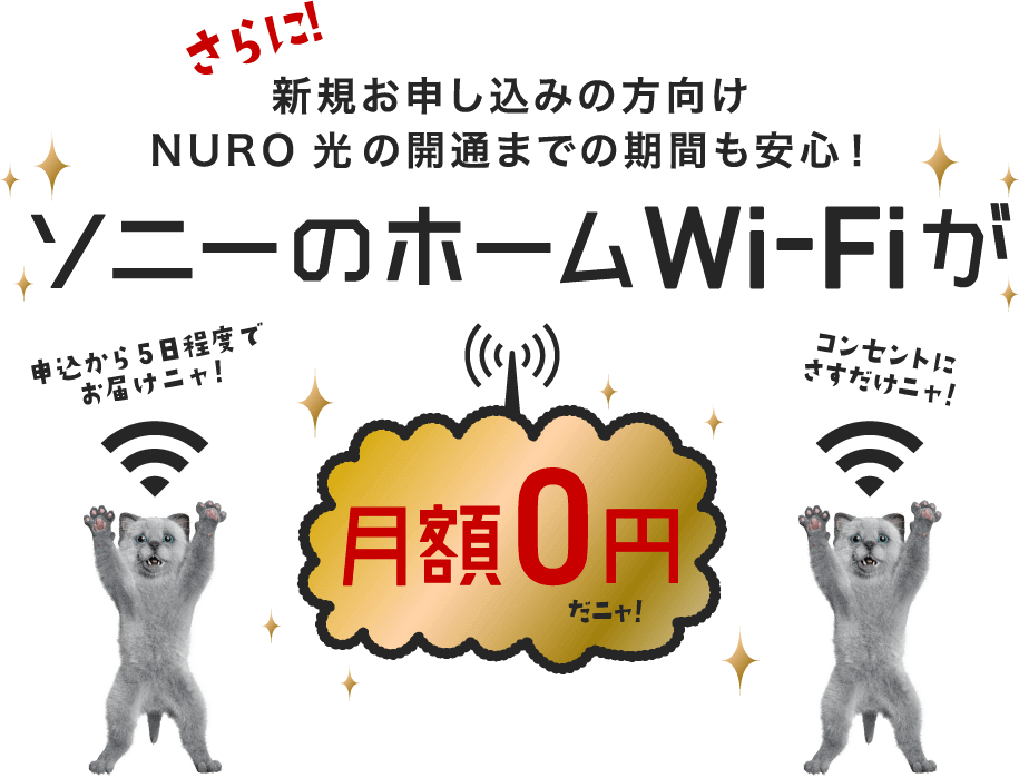 さらに！新規お申し込みの方向け NURO 光の開通までの期間も安心！ソニーのホームWi-Fiが月額0円だニャ！申込から5日程度でお届けニャ！コンセントにさすだけニャ！